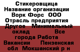 Стикеровщица › Название организации ­ Ворк Форс, ООО › Отрасль предприятия ­ Другое › Минимальный оклад ­ 27 000 - Все города Работа » Вакансии   . Пензенская обл.,Мокшанский р-н